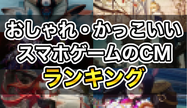 スマホゲームのおしゃれでかっこいい広告・CMランキングTOP10！