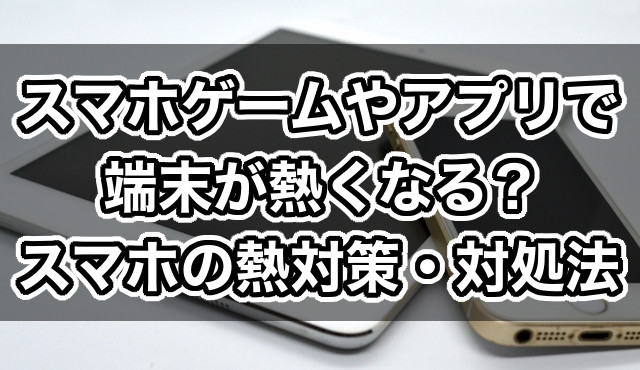 スマホゲームで端末が熱くなるときの熱対策・対処法8選！携帯が熱いときはこれがおすすめ！