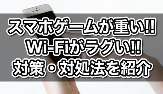 スマホゲームやアプリが重い！Wi-Fiがラグいときすぐにできる対策・対処法6選