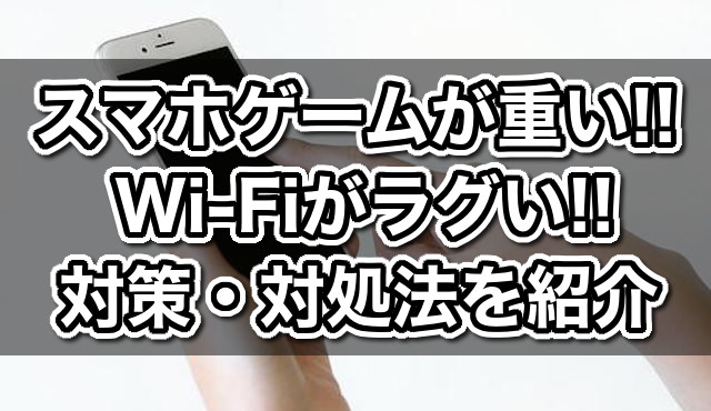 スマホゲームやアプリが重い！Wi-Fiがラグいときすぐにできる対策・対処法6選