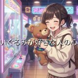 ぬいぐるみが好きな人の心理！優しい性格が多い？ぬい活趣味を男性と女性で徹底解説