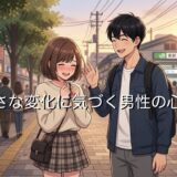 小さな変化に気づく男性の心理！服装や表情、メイクに気づくのはモテるのかキモイのか解説